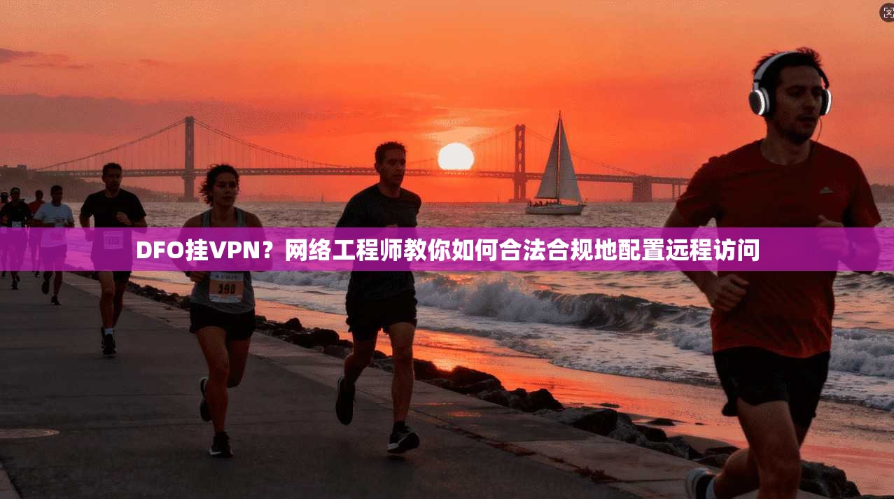 DFO挂VPN?网络工程师教你如何合法合规地配置远程访问