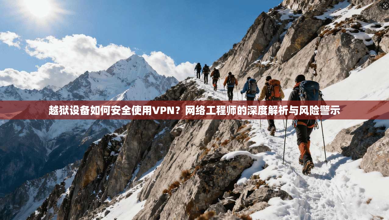 越狱设备如何安全使用VPN？网络工程师的深度解析与风险警示