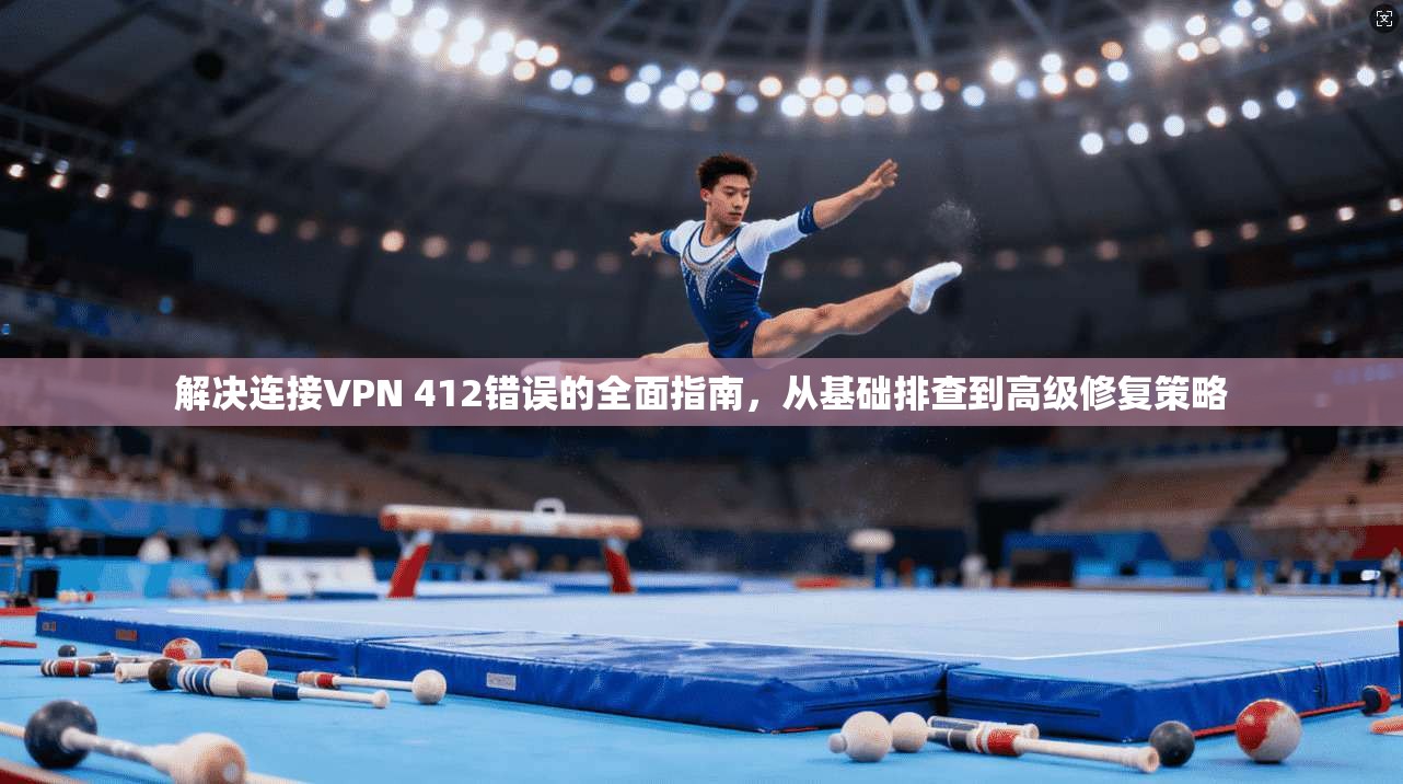 解决连接VPN 412错误的全面指南，从基础排查到高级修复策略