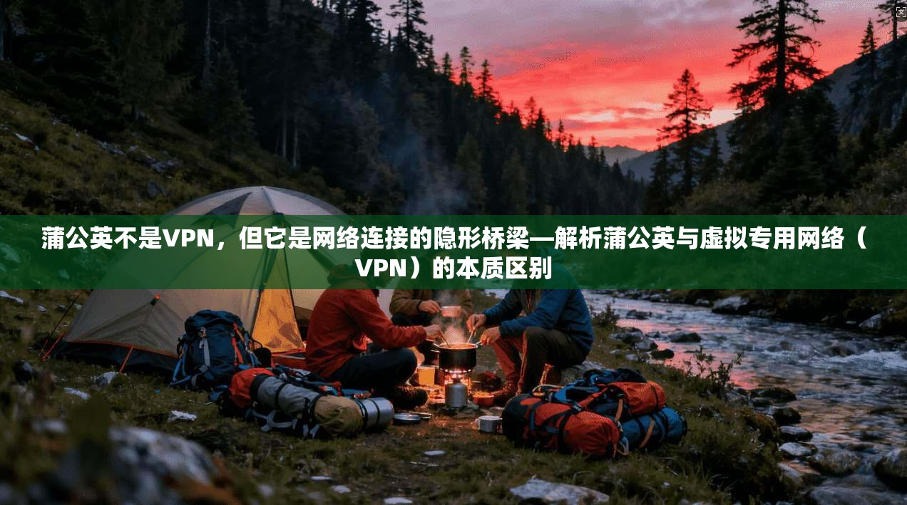 蒲公英不是VPN，但它是网络连接的隐形桥梁—解析蒲公英与虚拟专用网络（VPN）的本质区别