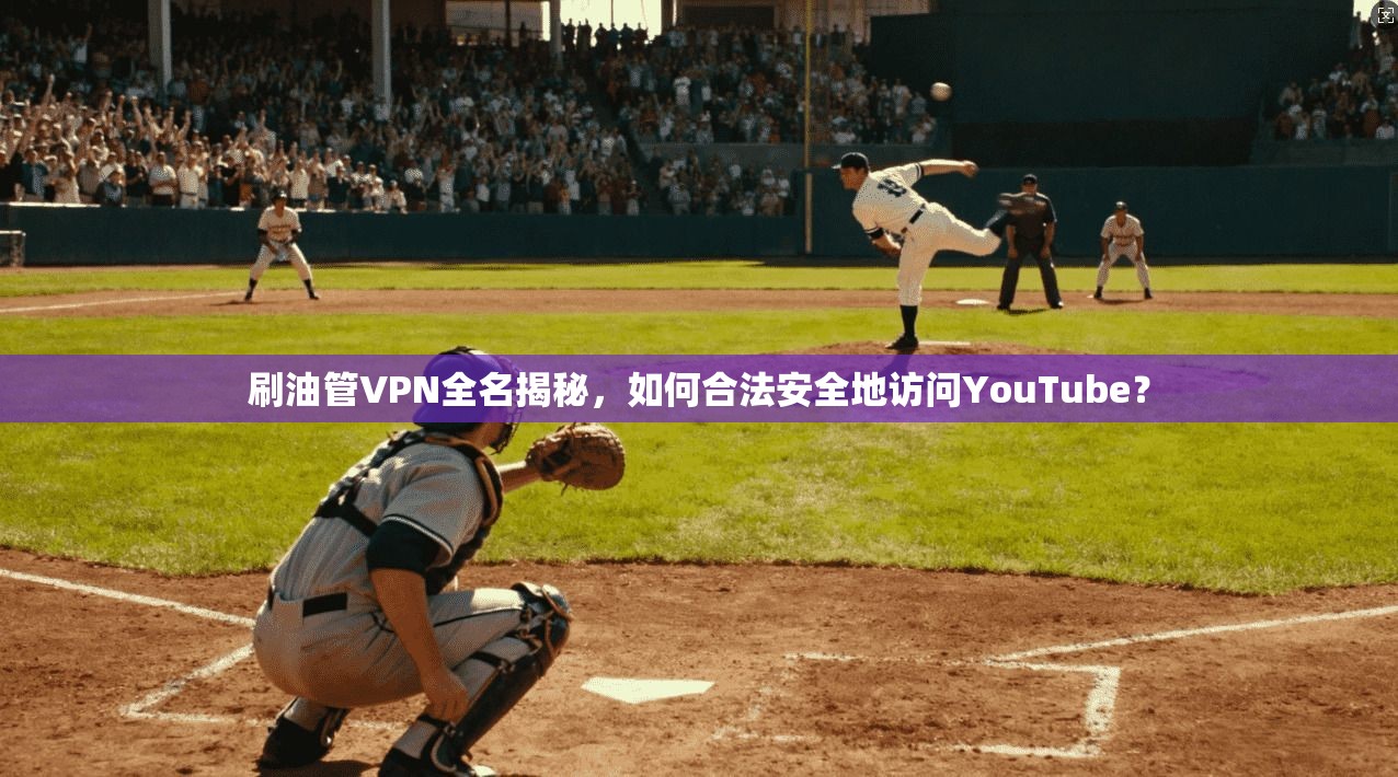 刷油管VPN全名揭秘,如何合法安全地访问YouTube?
