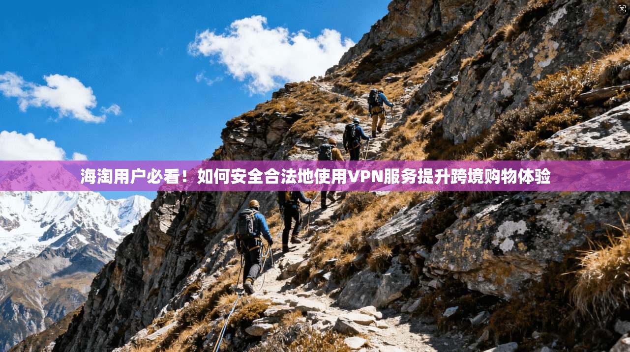 海淘用户必看！如何安全合法地使用VPN服务提升跨境购物体验
