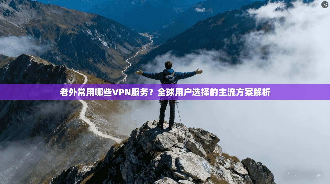 老外常用哪些VPN服务?全球用户选择的主流方案解析