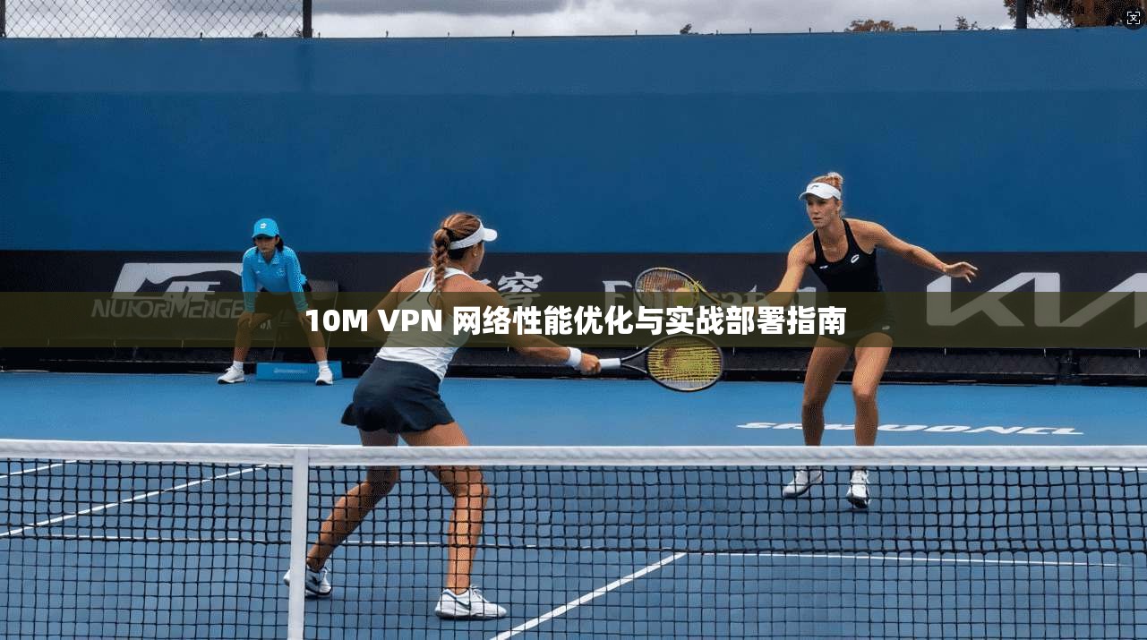 10M VPN 网络性能优化与实战部署指南