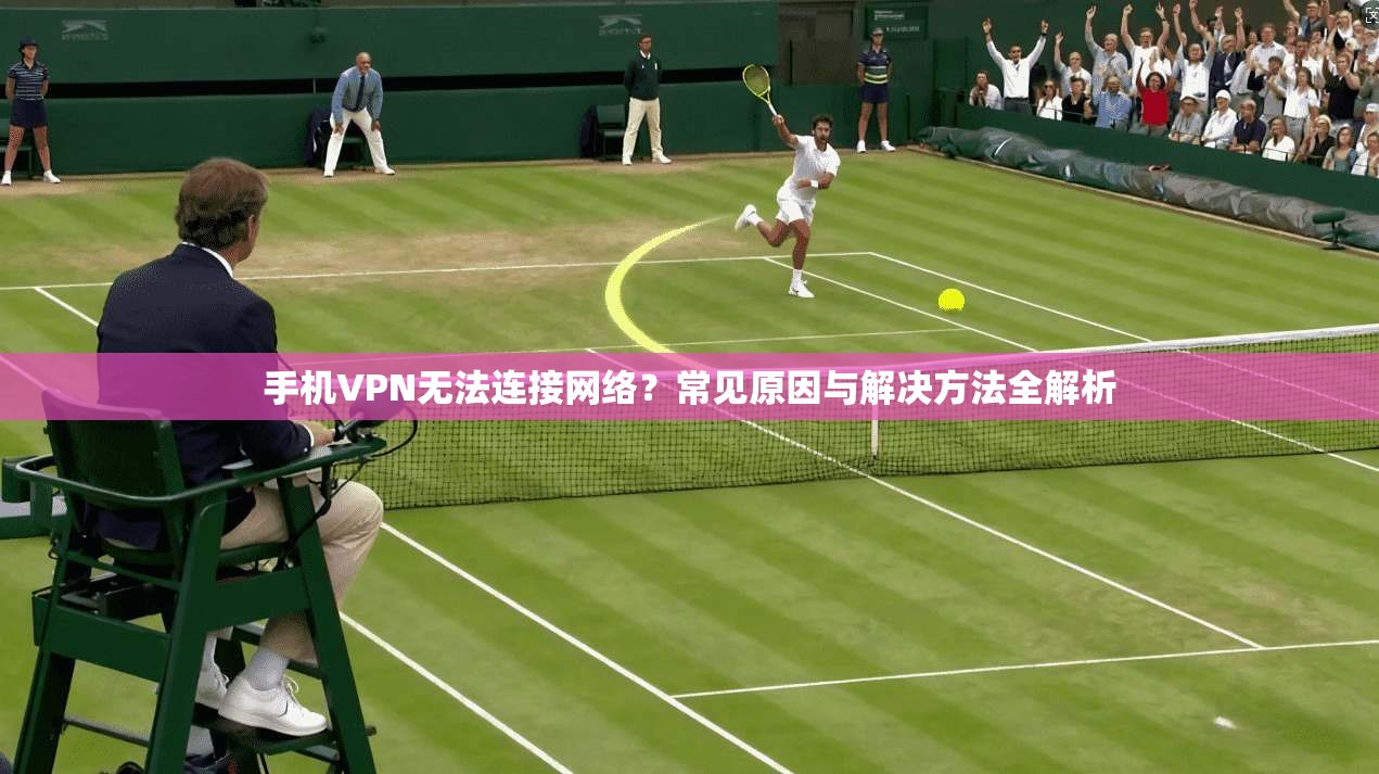 手机VPN无法连接网络?常见原因与解决方法全解析