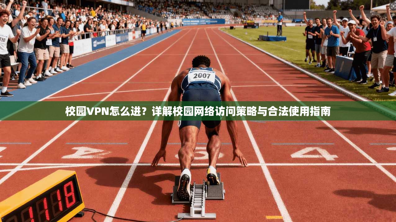 校园VPN怎么进？详解校园网络访问策略与合法使用指南