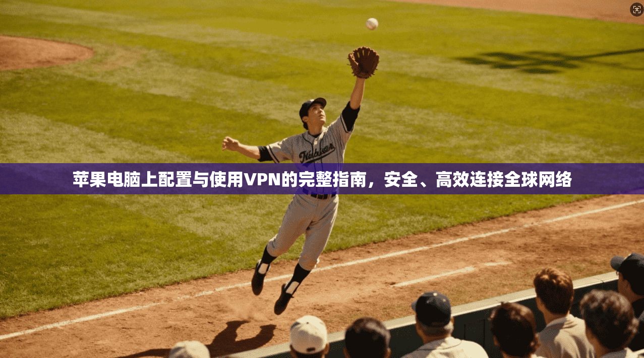 苹果电脑上配置与使用VPN的完整指南，安全、高效连接全球网络