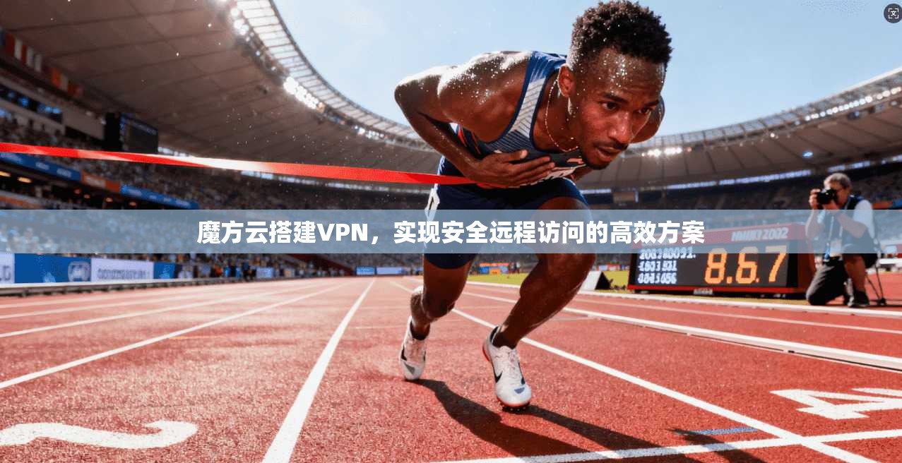 魔方云搭建VPN,实现安全远程访问的高效方案