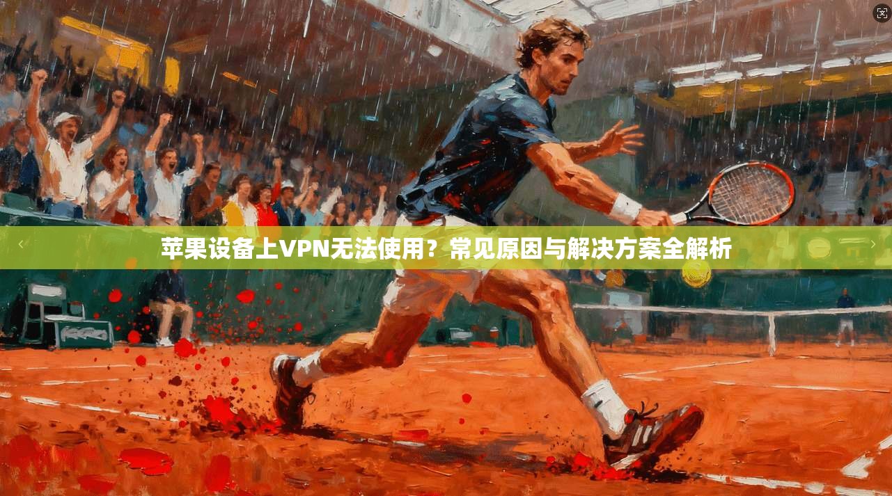 苹果设备上VPN无法使用？常见原因与解决方案全解析