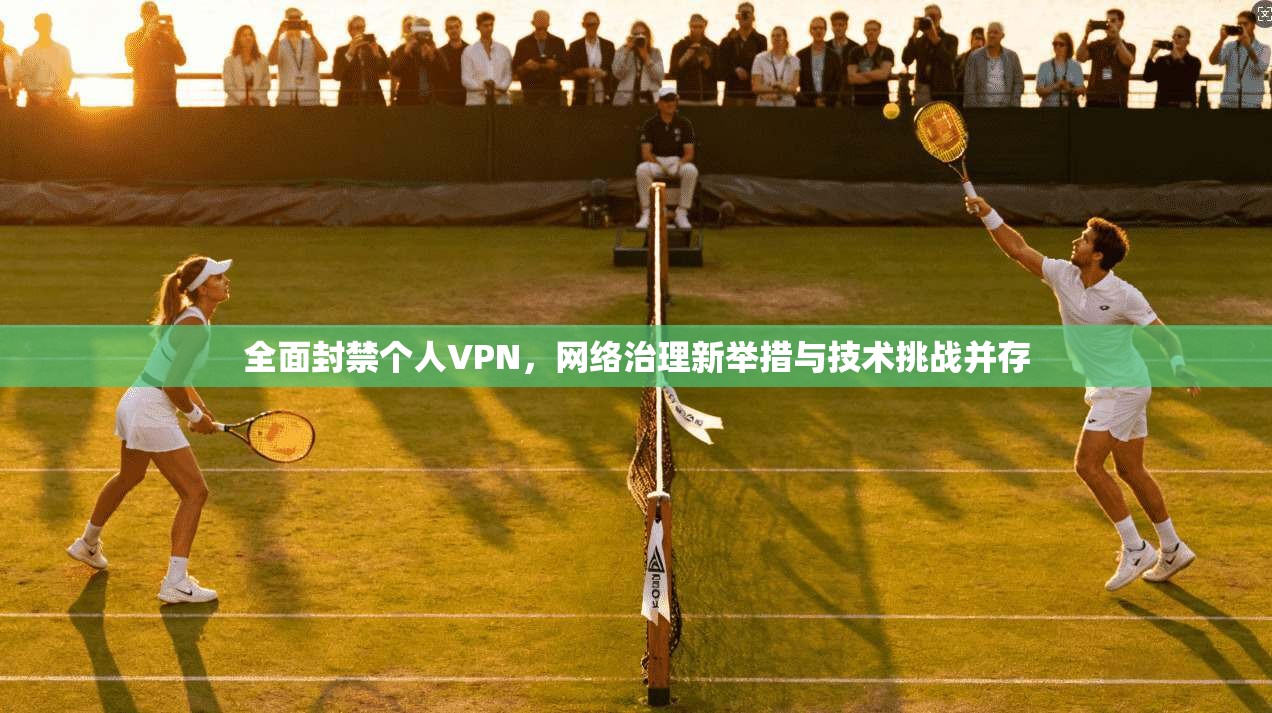 全面封禁个人VPN，网络治理新举措与技术挑战并存
