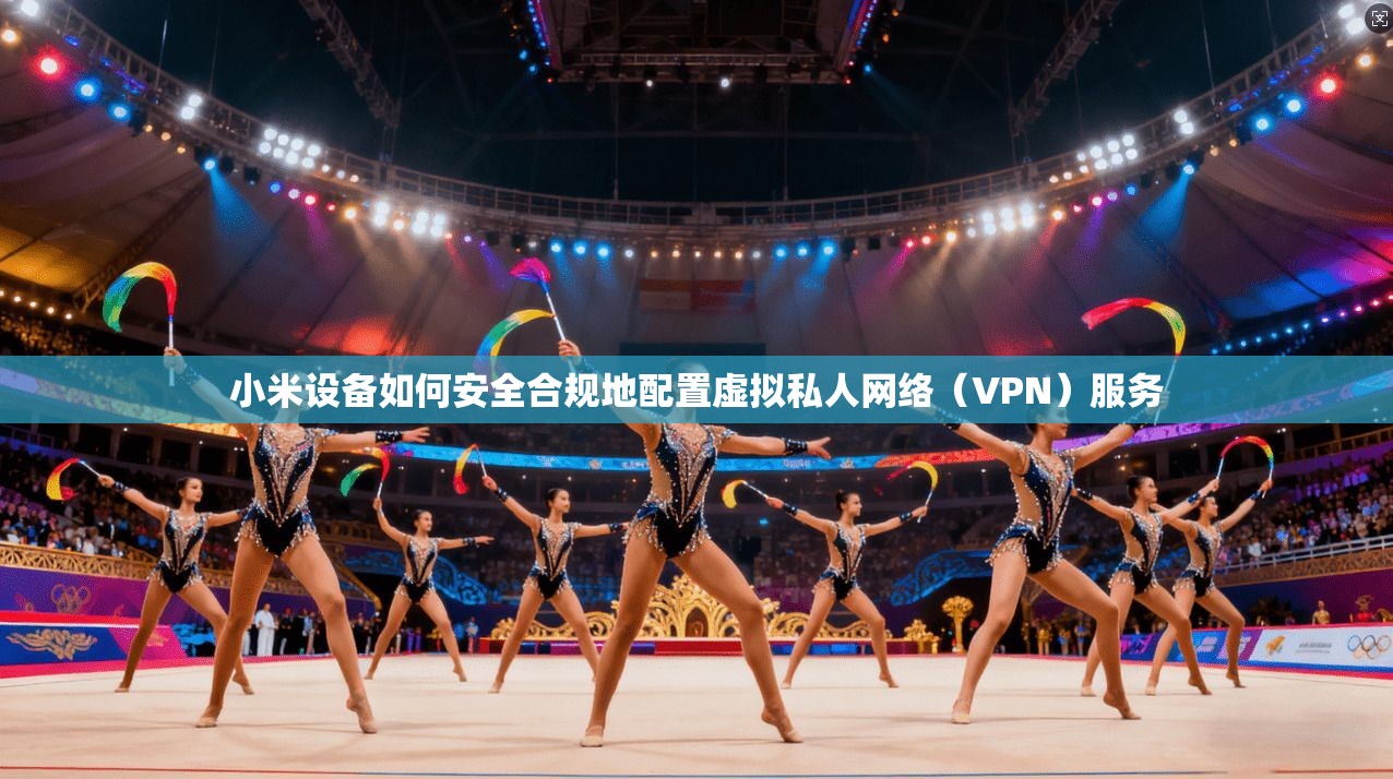 小米设备如何安全合规地配置虚拟私人网络（VPN）服务