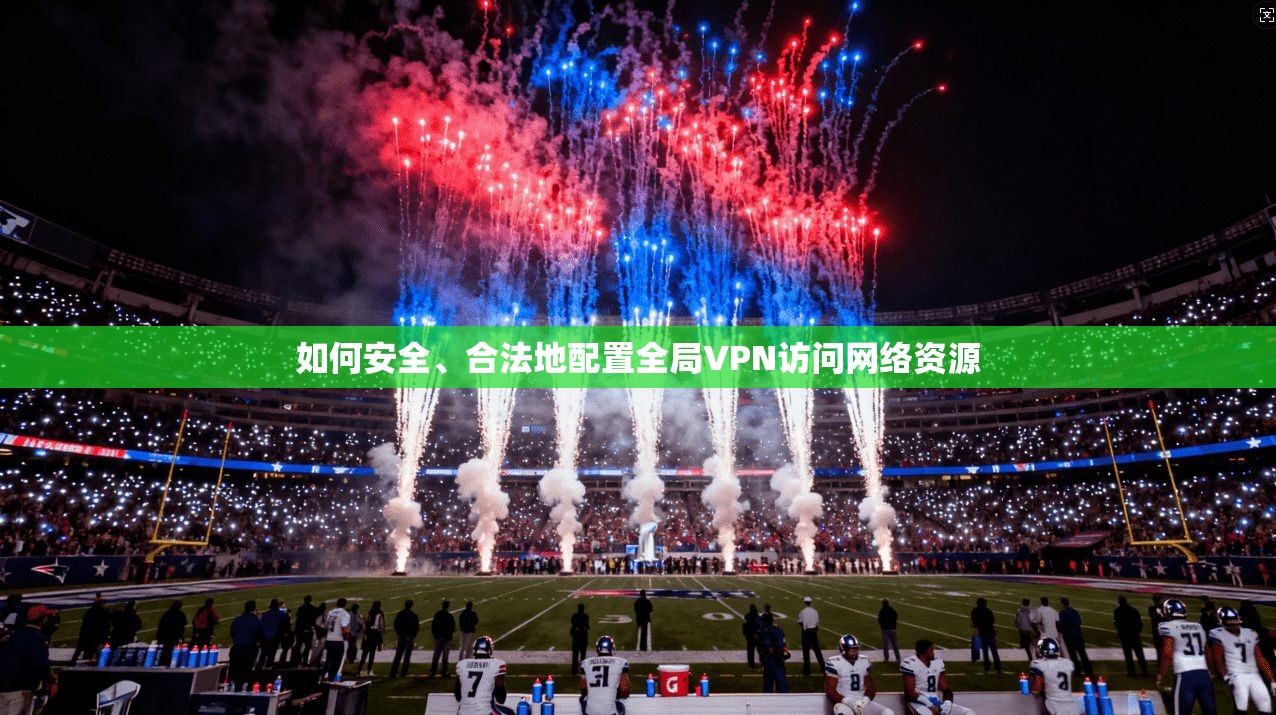 如何安全、合法地配置全局VPN访问网络资源