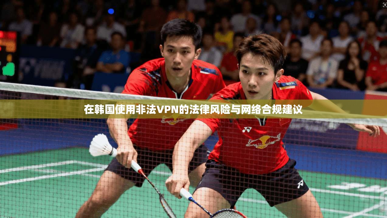 在韩国使用非法VPN的法律风险与网络合规建议
