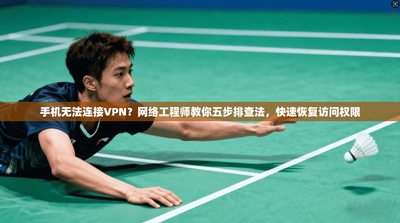 手机无法连接VPN？网络工程师教你五步排查法，快速恢复访问权限