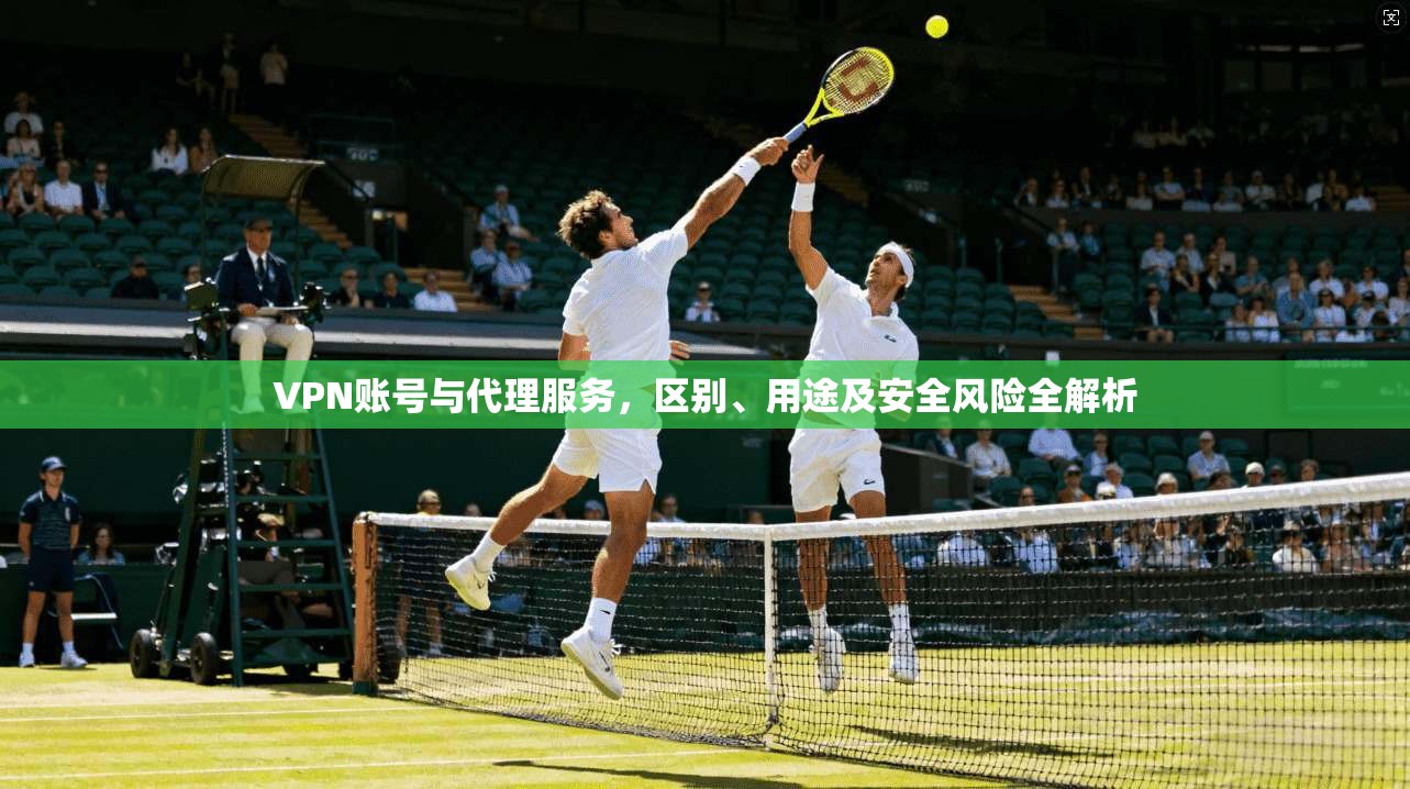 VPN账号与代理服务，区别、用途及安全风险全解析