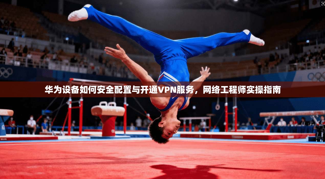 华为设备如何安全配置与开通VPN服务，网络工程师实操指南