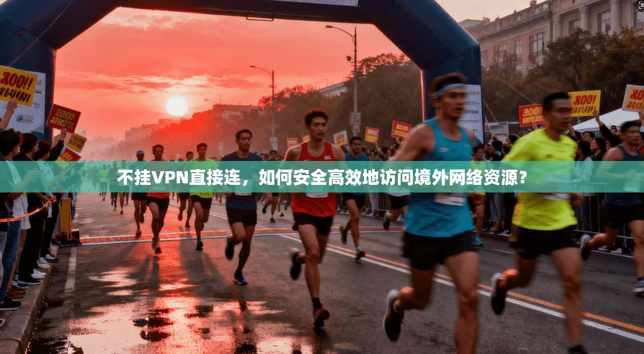 不挂VPN直接连，如何安全高效地访问境外网络资源？