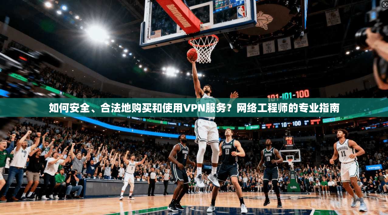 如何安全、合法地购买和使用VPN服务？网络工程师的专业指南