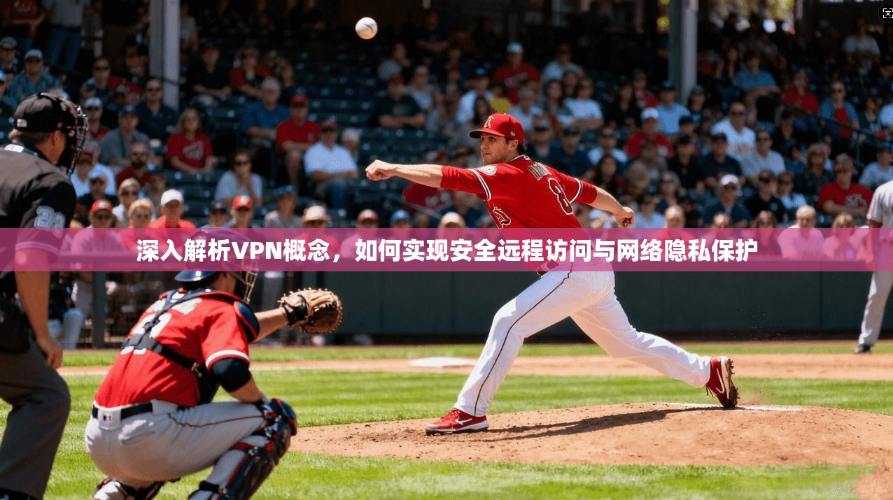 深入解析VPN概念,如何实现安全远程访问与网络隐私保护