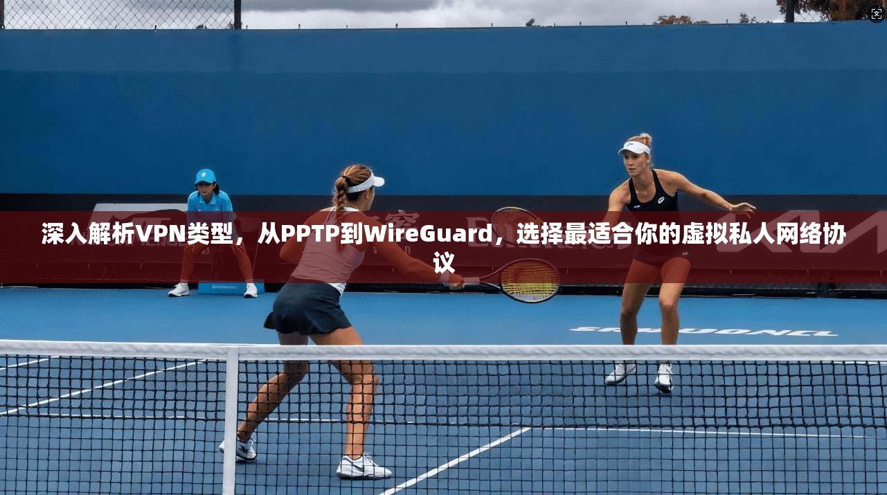 深入解析VPN类型，从PPTP到WireGuard，选择最适合你的虚拟私人网络协议