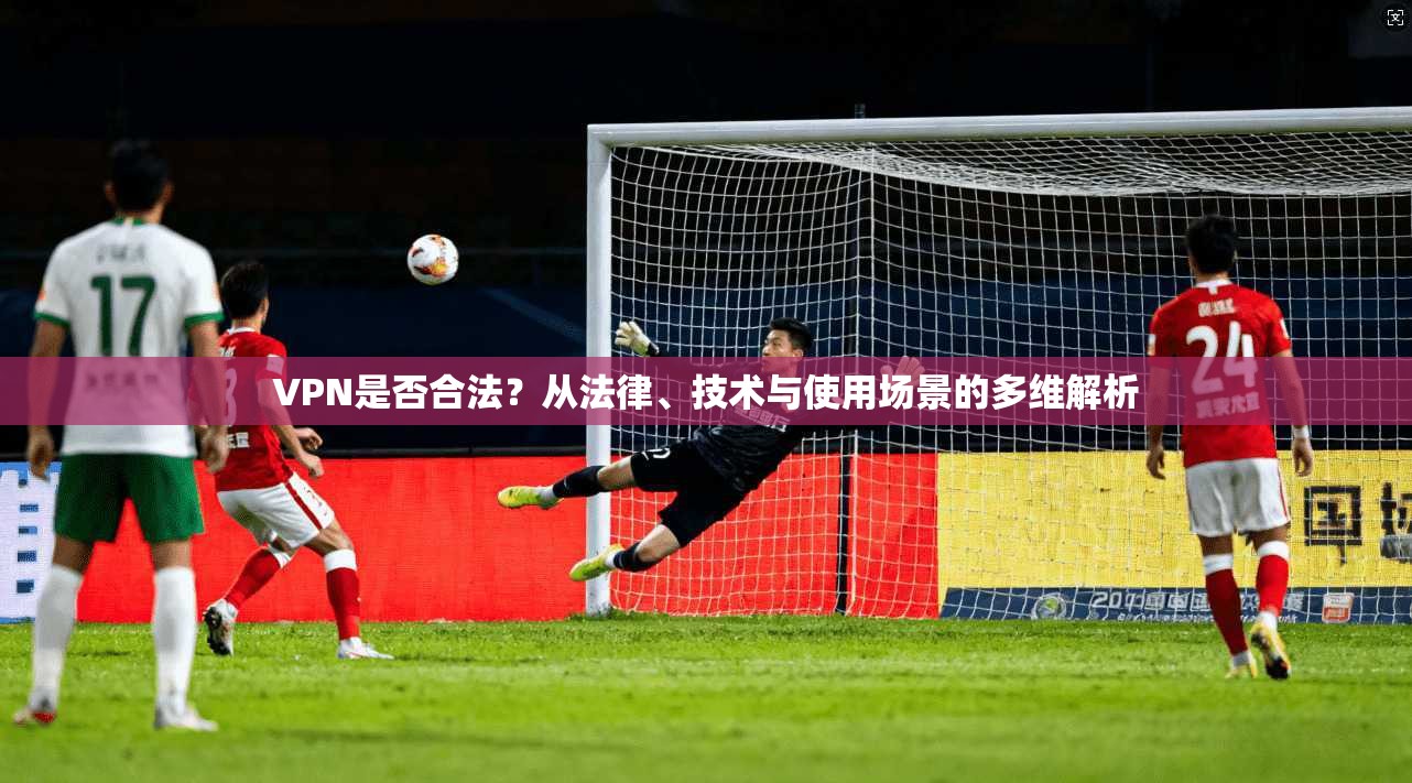 VPN是否合法？从法律、技术与使用场景的多维解析