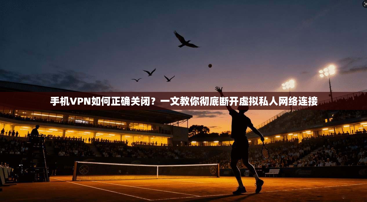 手机VPN如何正确关闭？一文教你彻底断开虚拟私人网络连接
