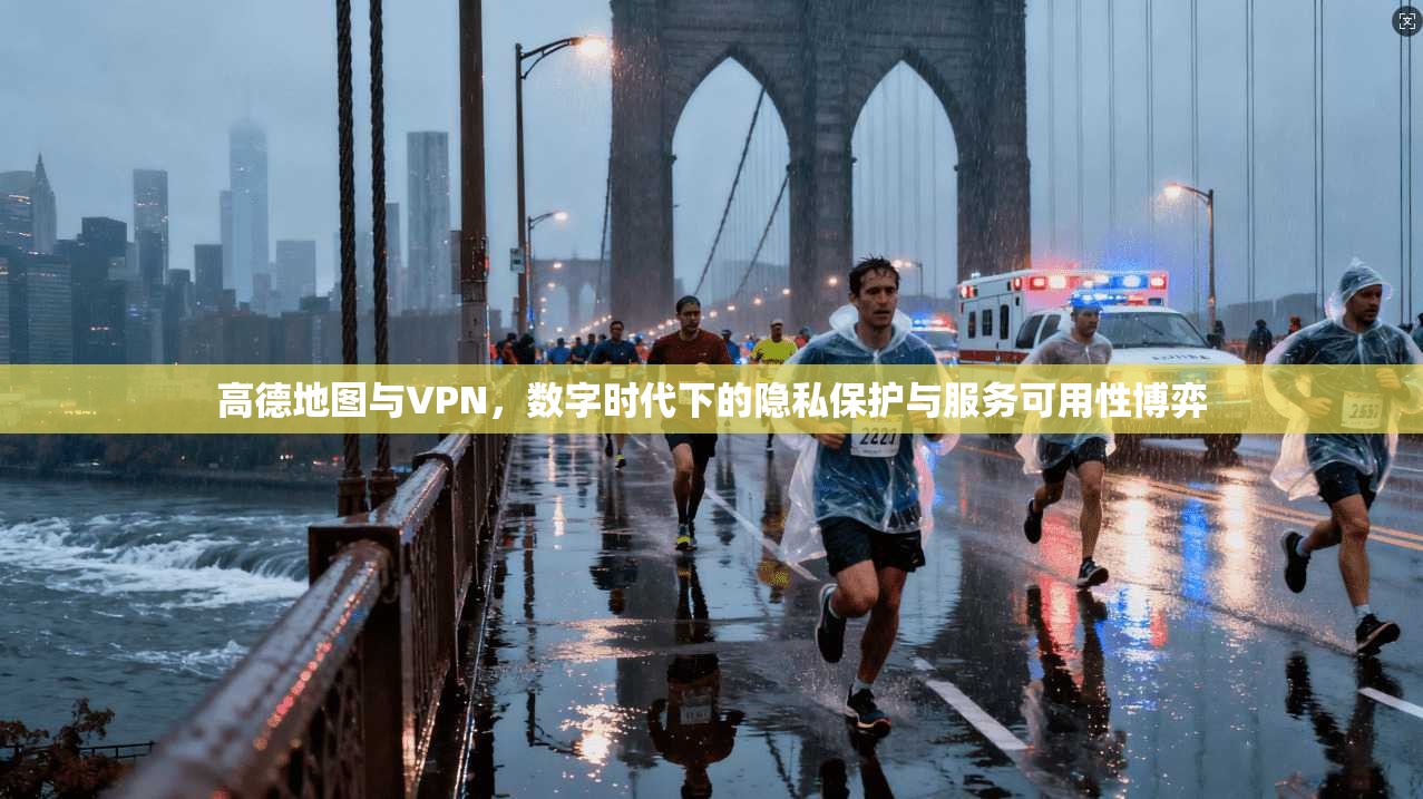 高德地图与VPN，数字时代下的隐私保护与服务可用性博弈