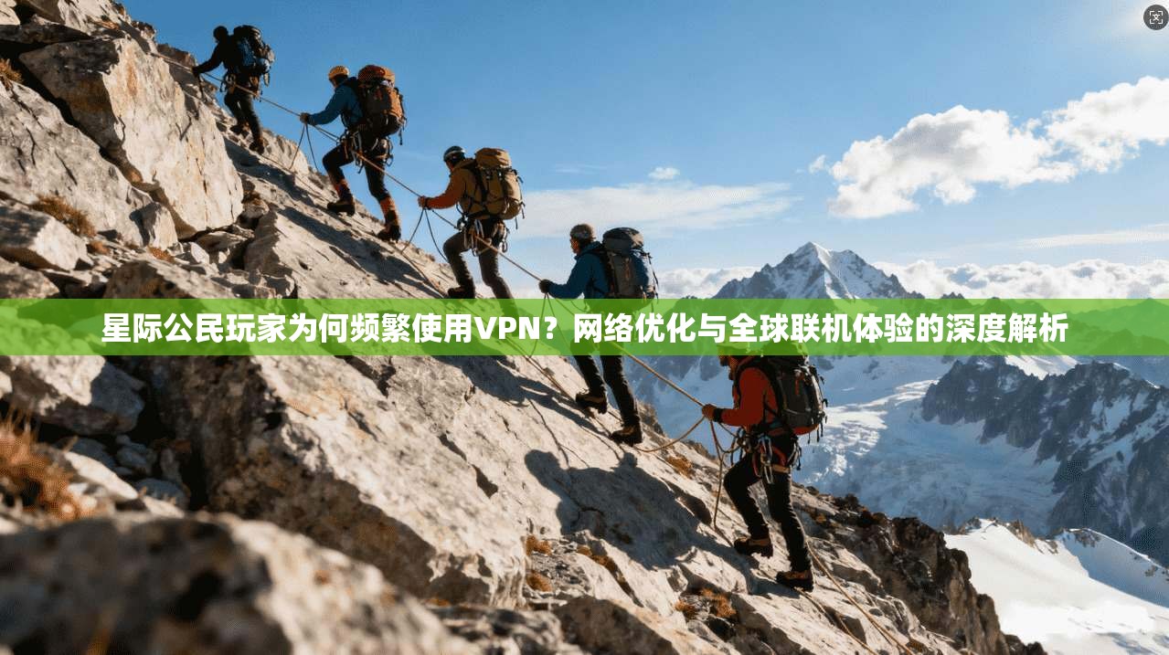 星际公民玩家为何频繁使用VPN？网络优化与全球联机体验的深度解析