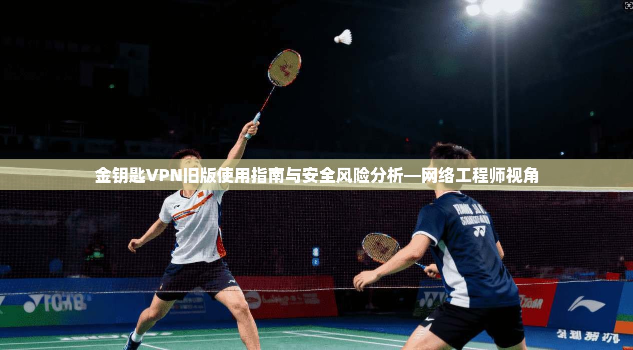 金钥匙VPN旧版使用指南与安全风险分析—网络工程师视角