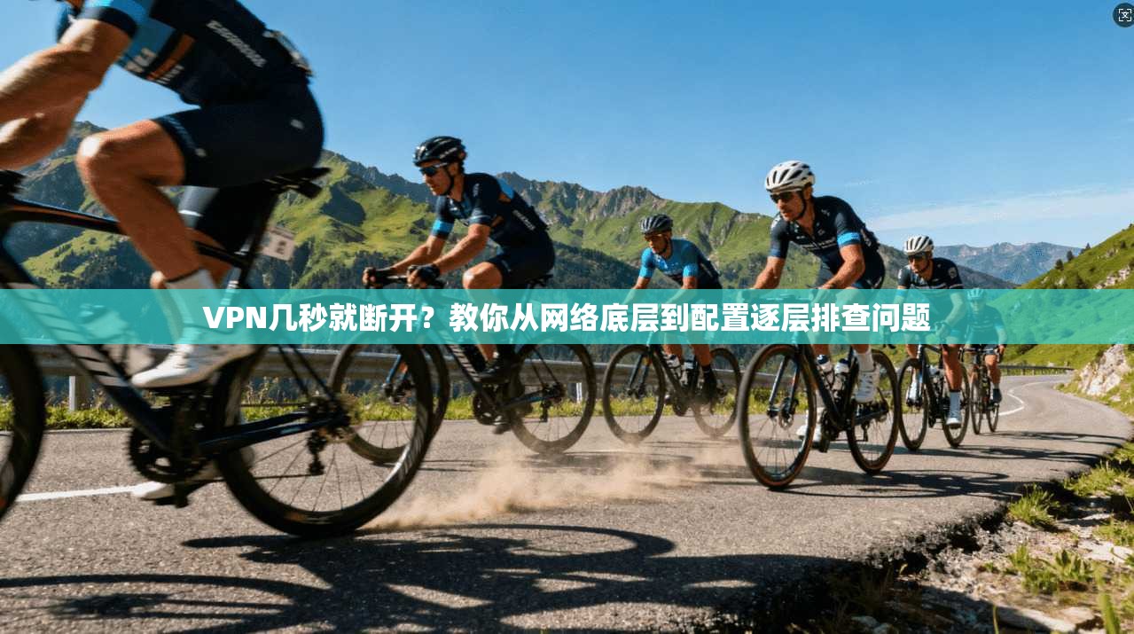 VPN几秒就断开?教你从网络底层到配置逐层排查问题