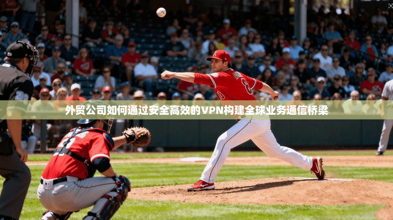 外贸公司如何通过安全高效的VPN构建全球业务通信桥梁