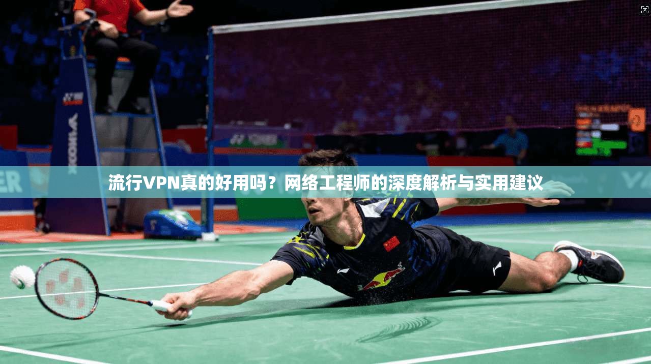 流行VPN真的好用吗？网络工程师的深度解析与实用建议