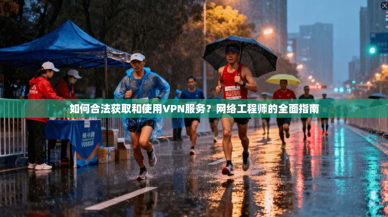 如何合法获取和使用VPN服务?网络工程师的全面指南