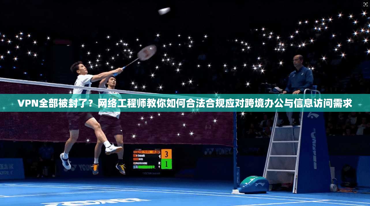 VPN全部被封了?网络工程师教你如何合法合规应对跨境办公与信息访问需求