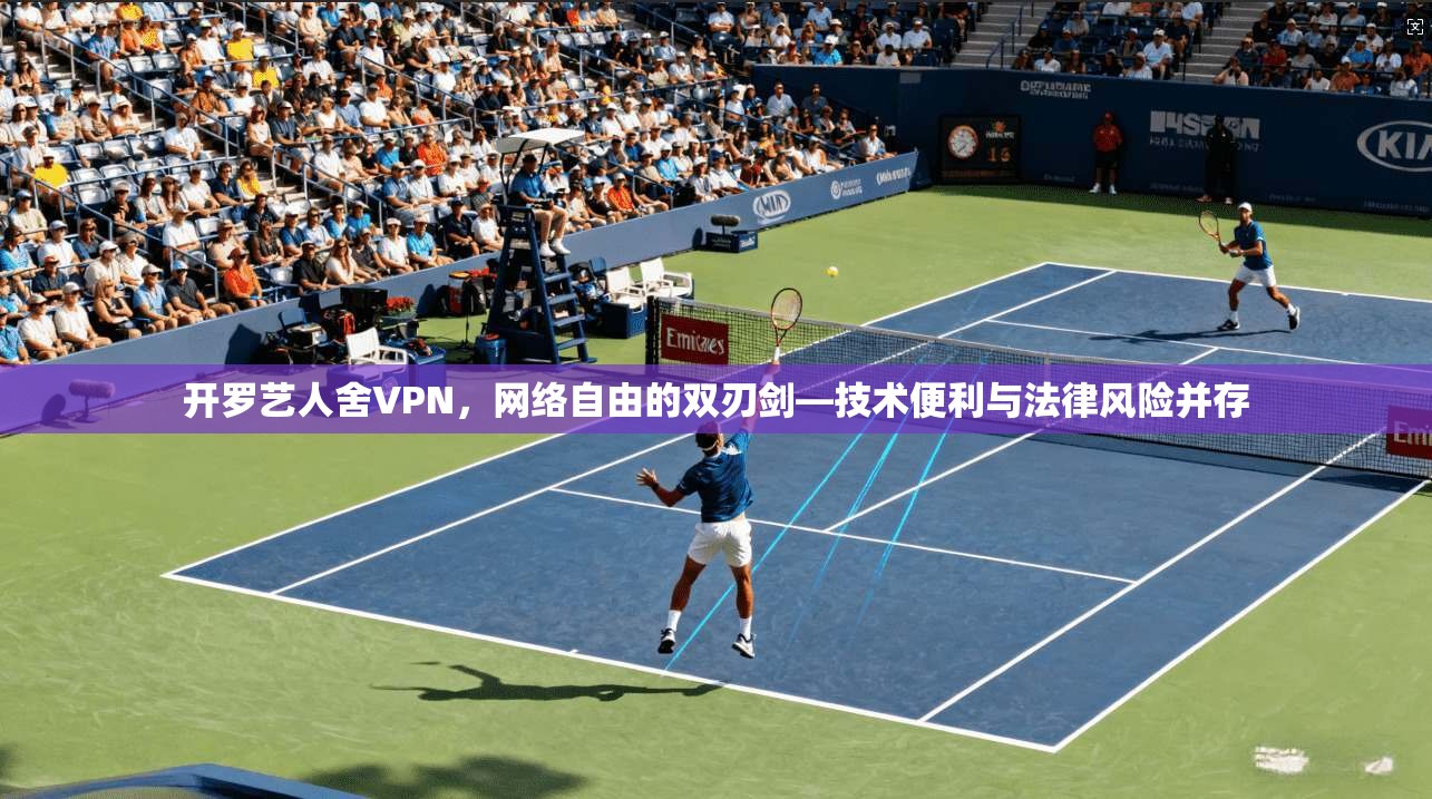 开罗艺人舍VPN,网络自由的双刃剑—技术便利与法律风险并存