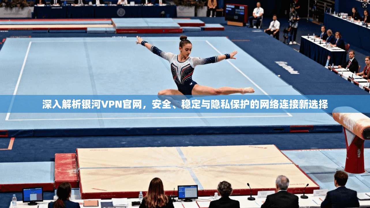 深入解析银河VPN官网，安全、稳定与隐私保护的网络连接新选择