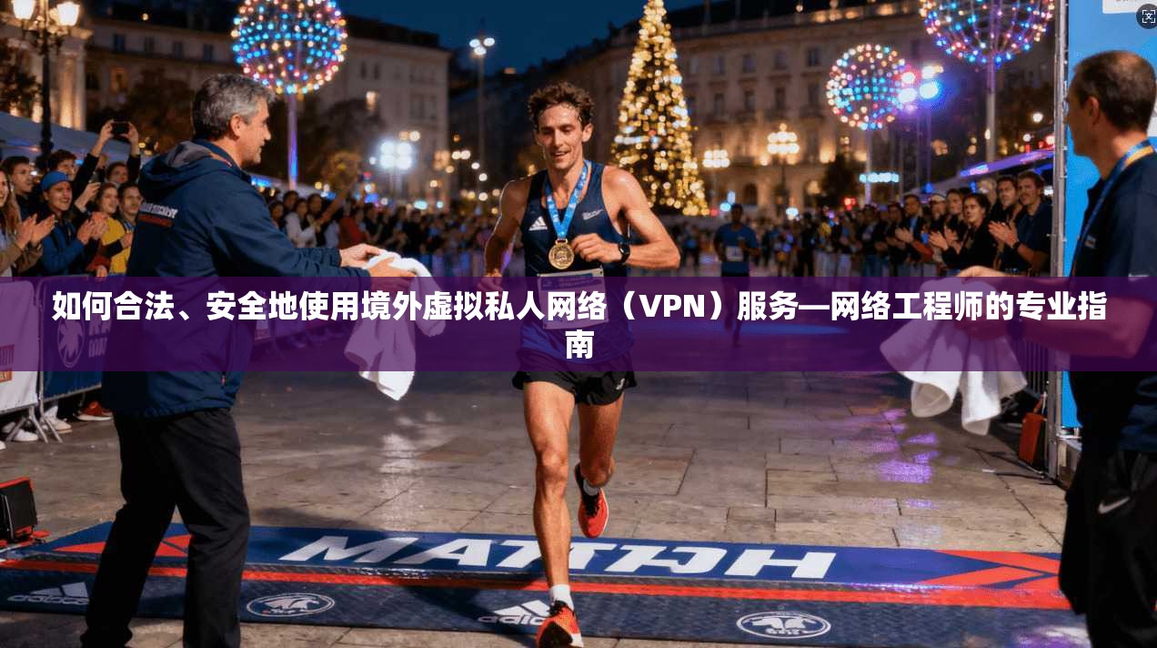 如何合法、安全地使用境外虚拟私人网络（VPN）服务—网络工程师的专业指南