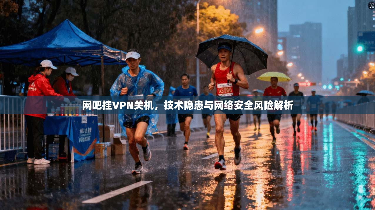 网吧挂VPN关机，技术隐患与网络安全风险解析