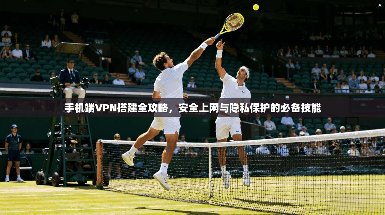 手机端VPN搭建全攻略,安全上网与隐私保护的必备技能