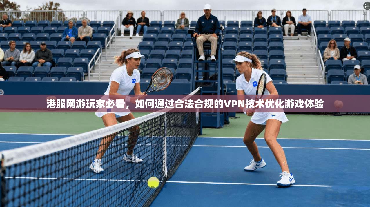 港服网游玩家必看,如何通过合法合规的VPN技术优化游戏体验
