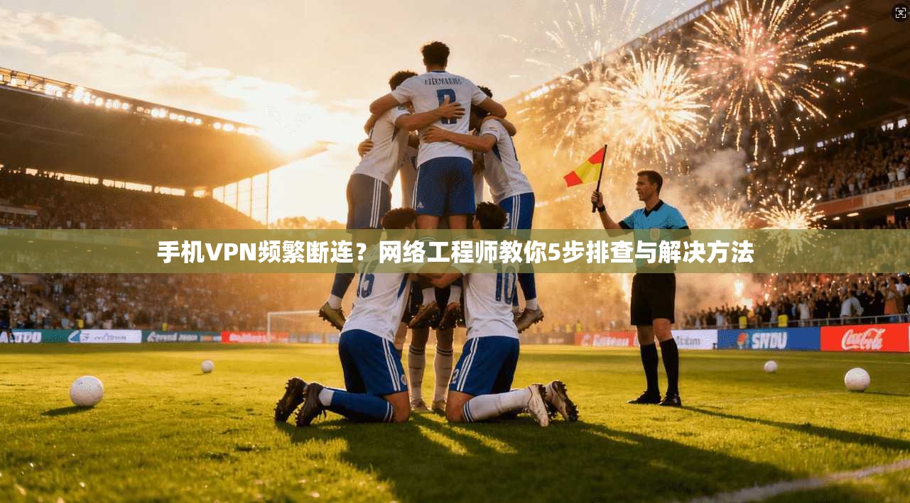 手机VPN频繁断连?网络工程师教你5步排查与解决方法