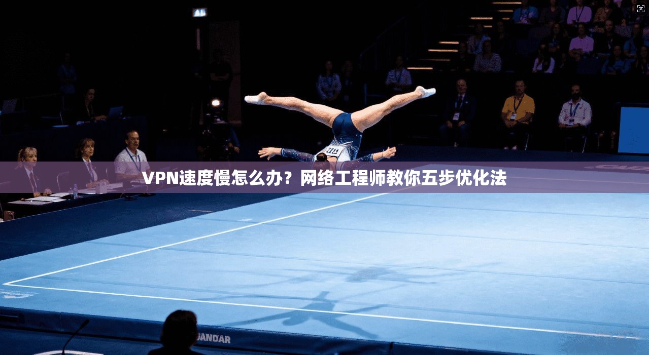 VPN速度慢怎么办？网络工程师教你五步优化法