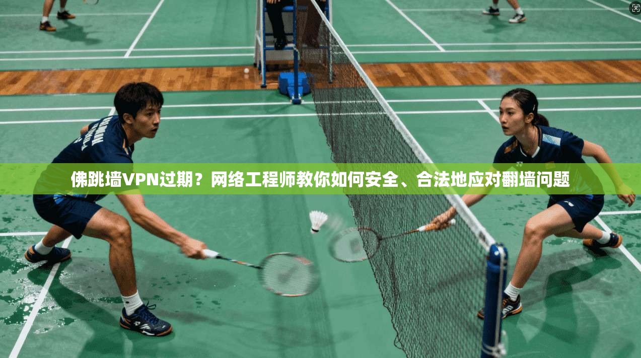佛跳墙VPN过期？网络工程师教你如何安全、合法地应对翻墙问题