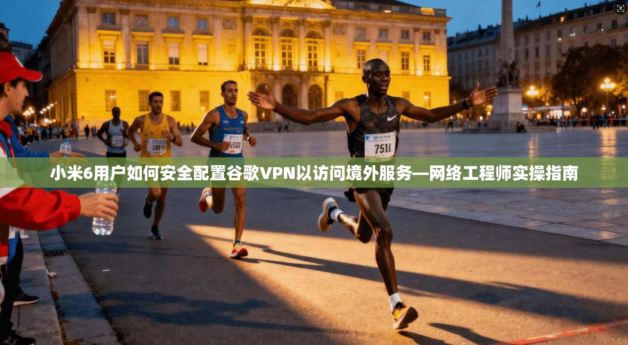 小米6用户如何安全配置谷歌VPN以访问境外服务—网络工程师实操指南
