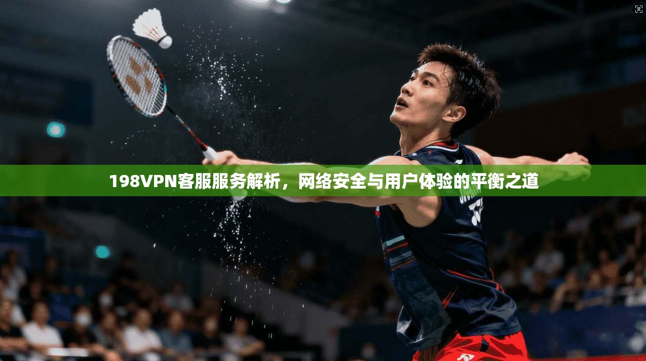 198VPN客服服务解析,网络安全与用户体验的平衡之道