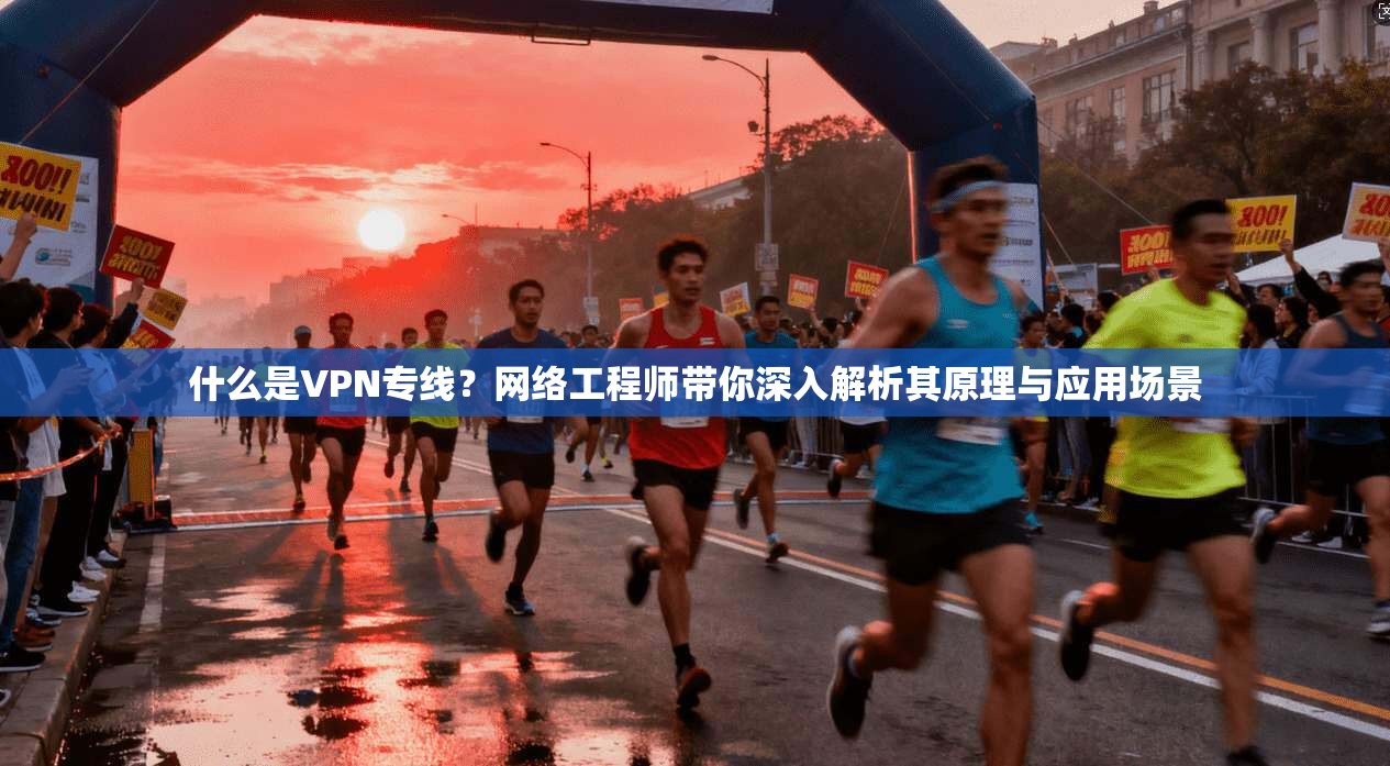 什么是VPN专线？网络工程师带你深入解析其原理与应用场景