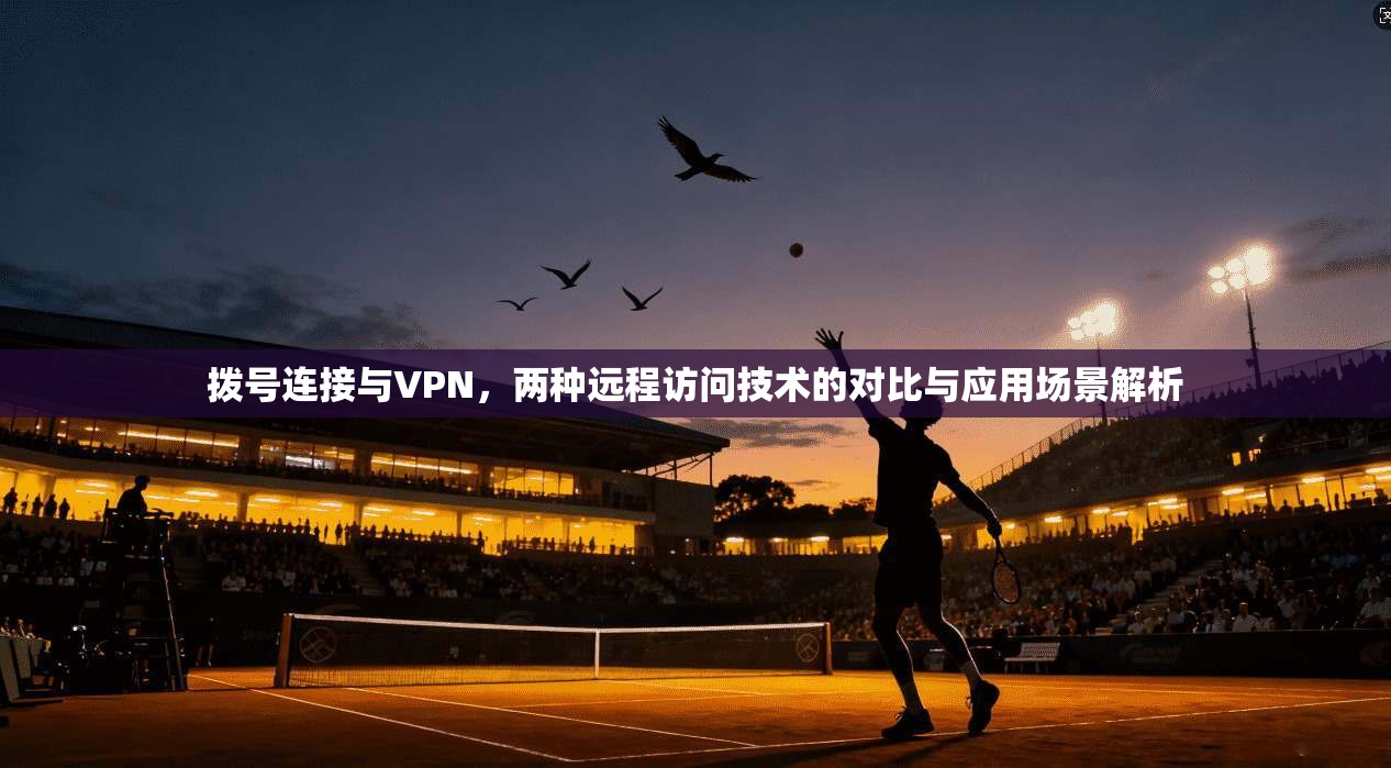 拨号连接与VPN,两种远程访问技术的对比与应用场景解析
