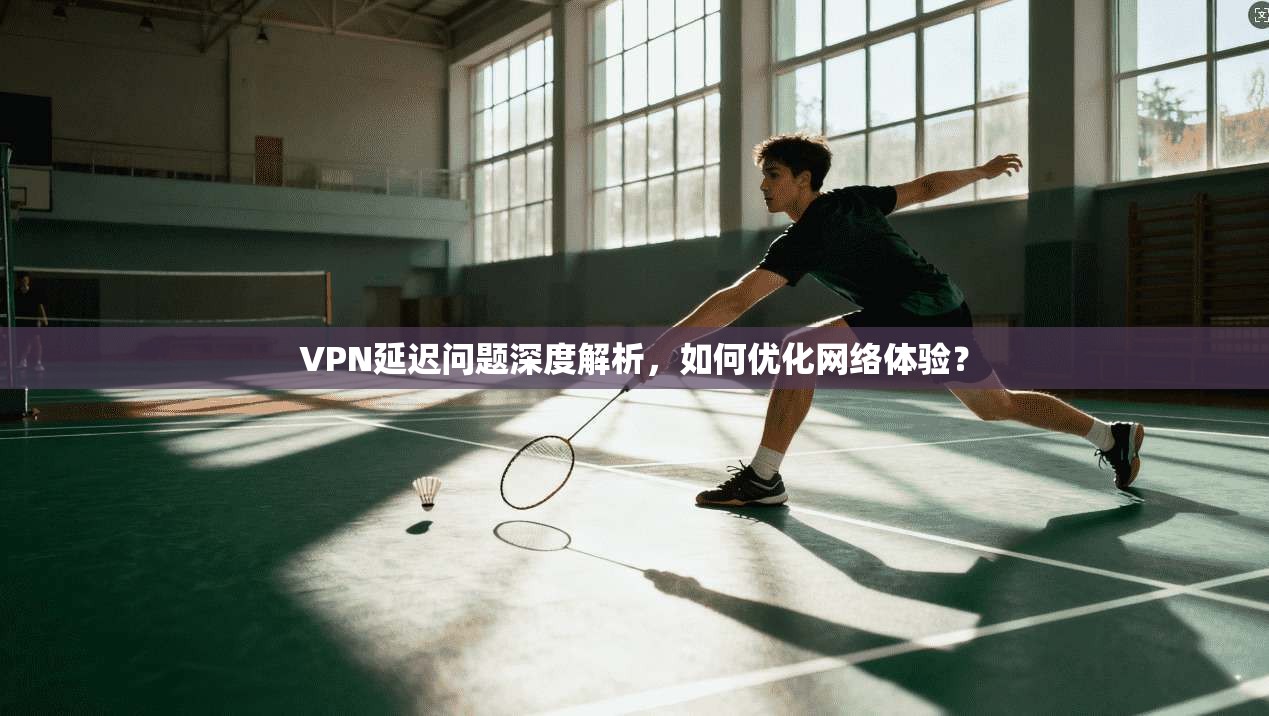 VPN延迟问题深度解析，如何优化网络体验？