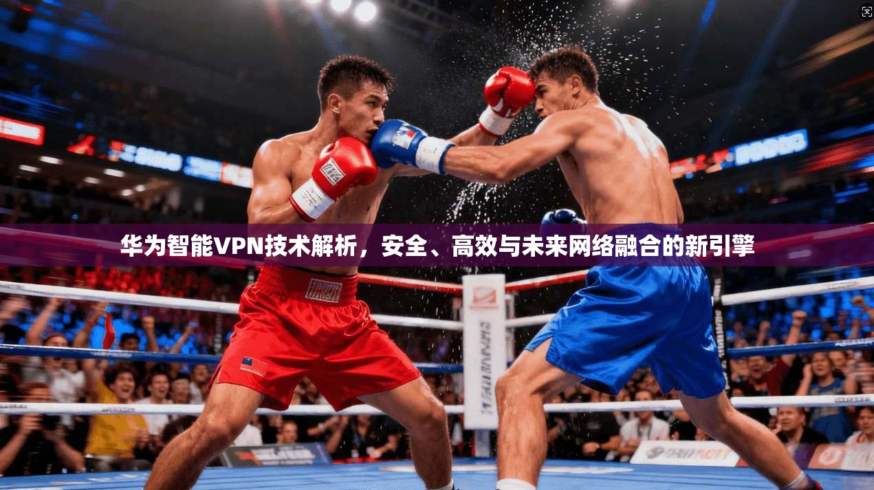 华为智能VPN技术解析，安全、高效与未来网络融合的新引擎