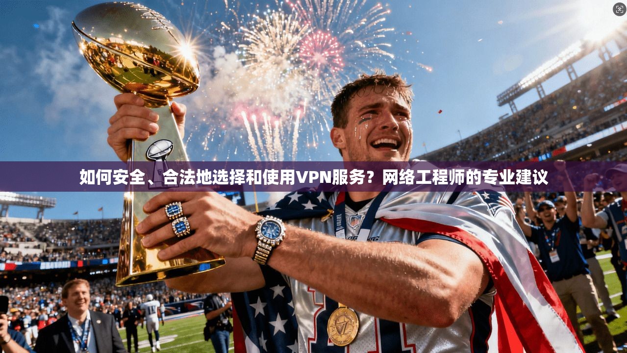 如何安全、合法地选择和使用VPN服务？网络工程师的专业建议